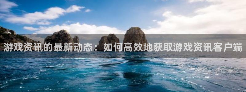 蓝冠娱乐官方注册登录：游戏资讯的最新动态：如何高效地获取游戏