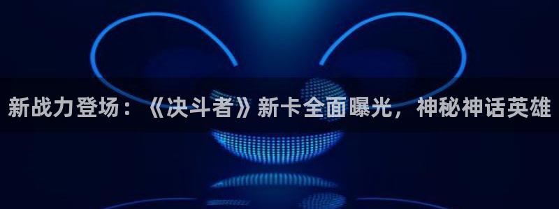 蓝冠娱乐注册测速：新战力登场：《决斗者》新卡全面曝光，神秘神