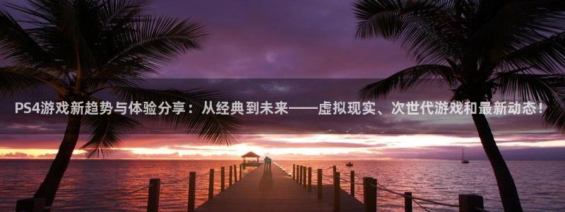 蓝冠娱乐登陆地址：PS4游戏新趋势与体验分享：从经典到未来—