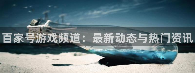 蓝冠娱乐集团：百家号游戏频道：最新动态与热门资讯