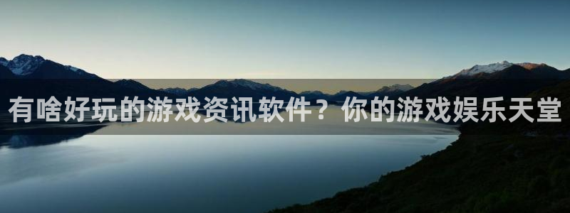 蓝冠娱乐主管：有啥好玩的游戏资讯软件？你的游戏娱乐天堂