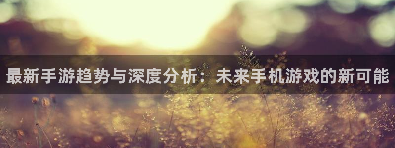 蓝冠娱乐网页登录入口下载：最新手游趋势与深度分析：未来手机游
