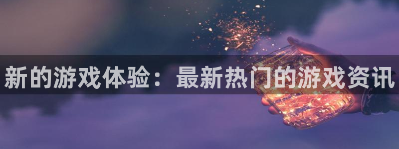 蓝冠娱乐直属：新的游戏体验：最新热门的游戏资讯