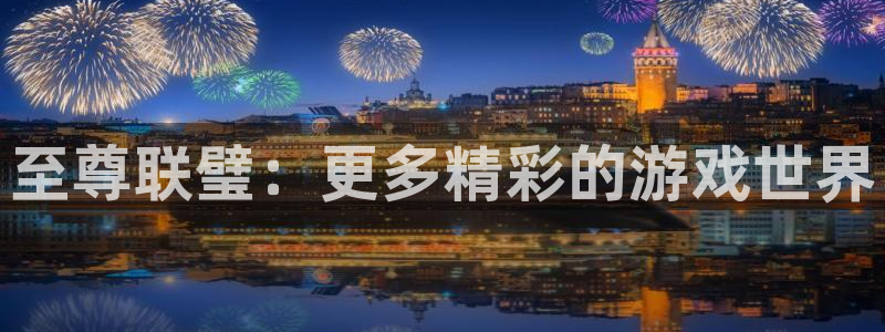 蓝冠娱乐app下载|下载地址：至尊联璧：更多精彩的游戏世界